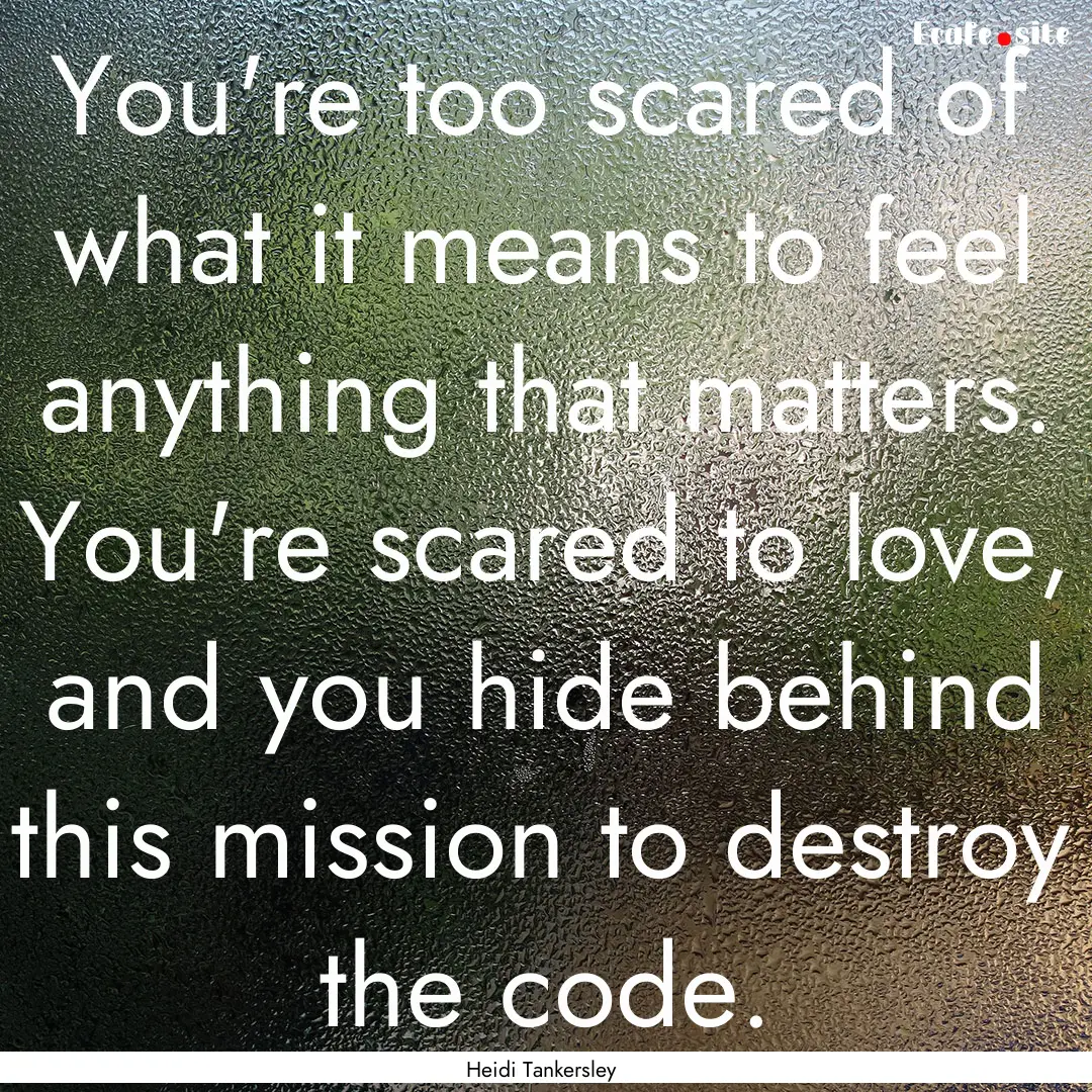 You're too scared of what it means to feel.... : Quote by Heidi Tankersley