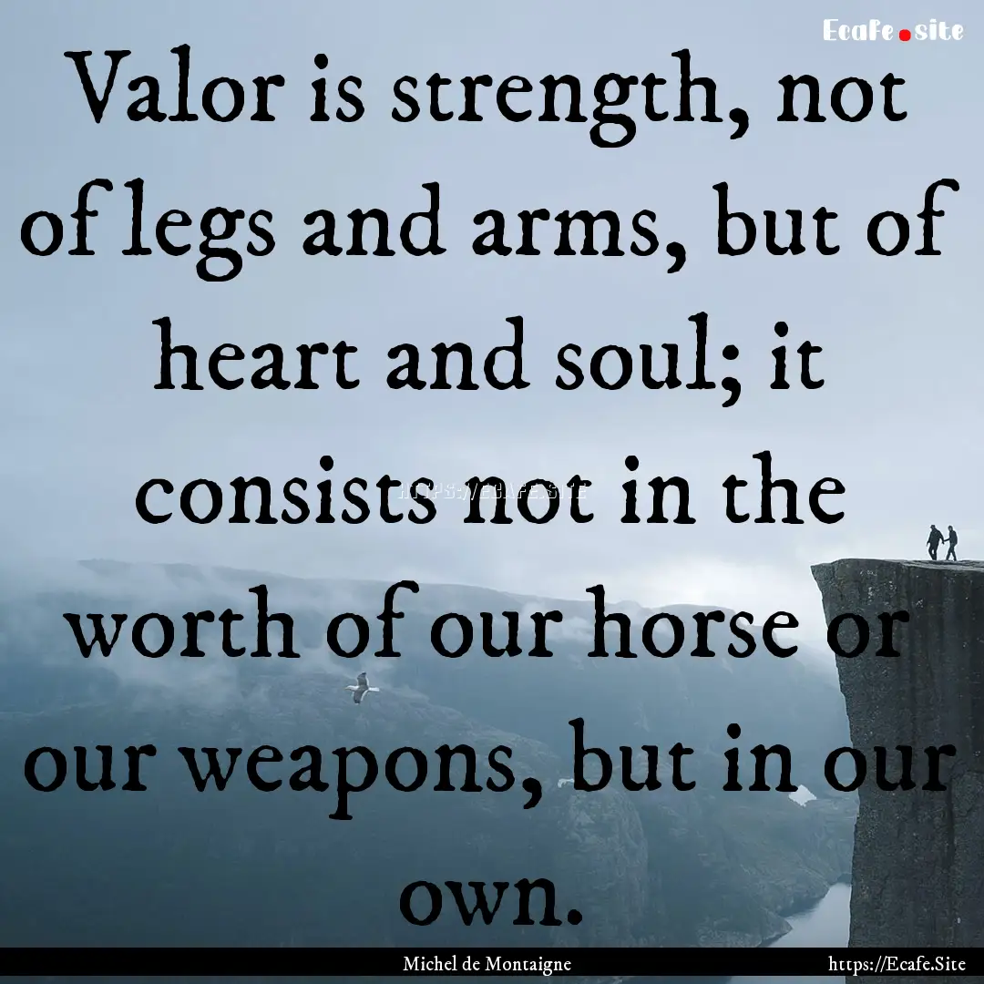 Valor is strength, not of legs and arms,.... : Quote by Michel de Montaigne