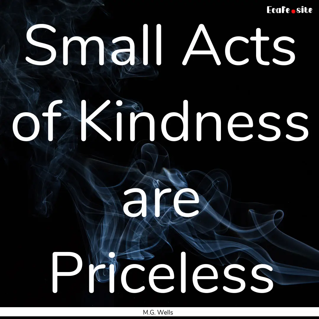 Small Acts of Kindness are Priceless : Quote by M.G. Wells