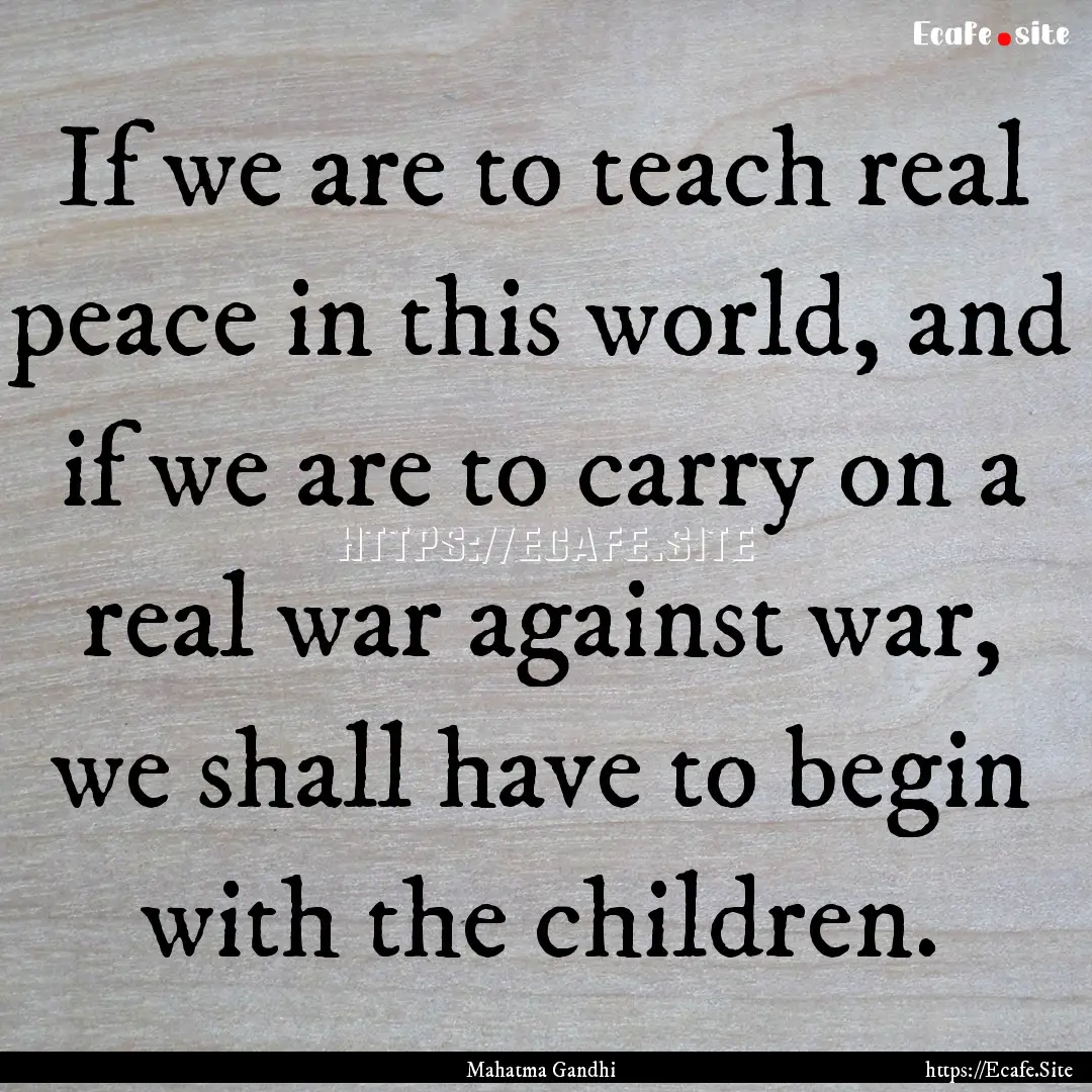 If we are to teach real peace in this world,.... : Quote by Mahatma Gandhi