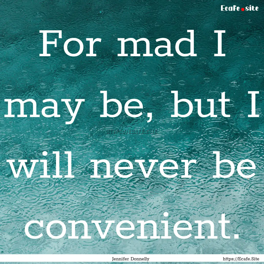 For mad I may be, but I will never be convenient..... : Quote by Jennifer Donnelly