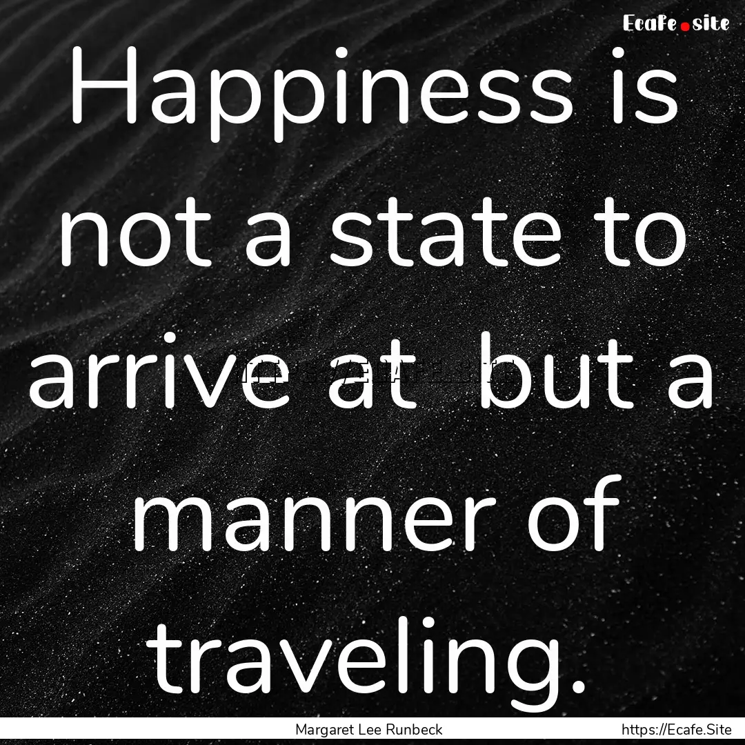 Happiness is not a state to arrive at but.... : Quote by Margaret Lee Runbeck