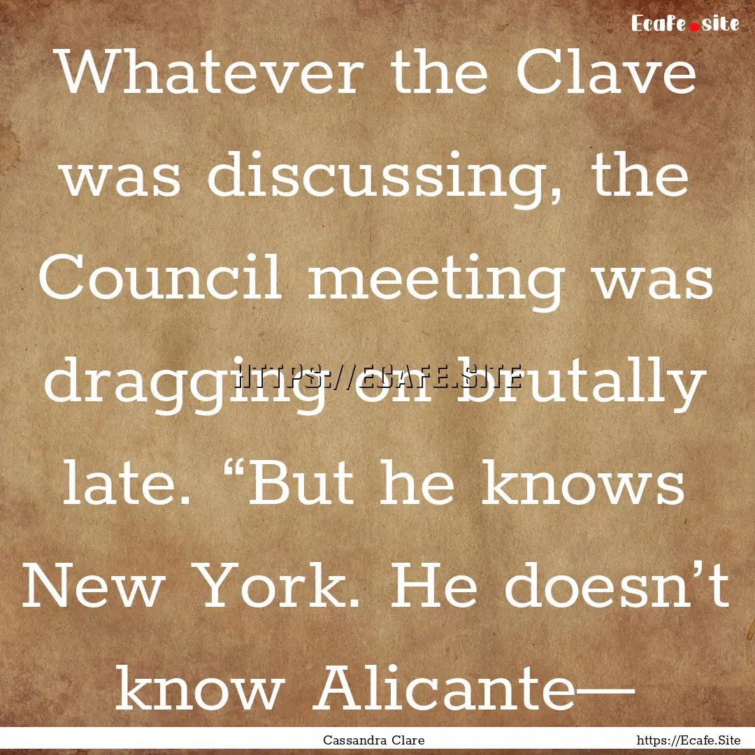 Whatever the Clave was discussing, the Council.... : Quote by Cassandra Clare