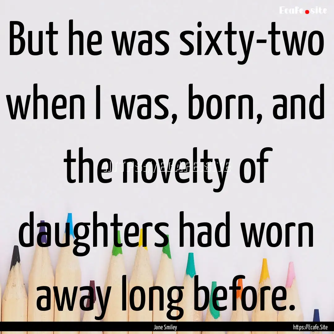 But he was sixty-two when I was, born, and.... : Quote by Jane Smiley