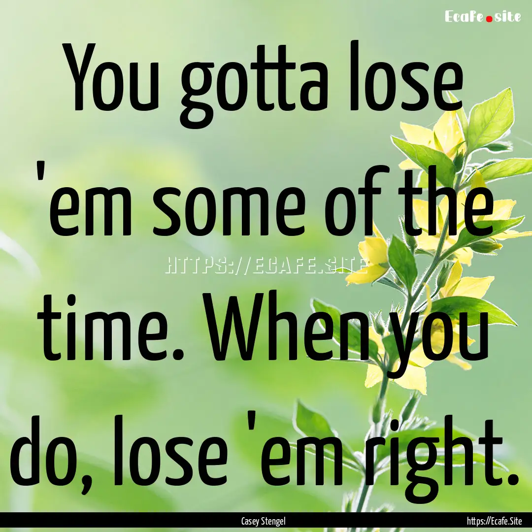 You gotta lose 'em some of the time. When.... : Quote by Casey Stengel