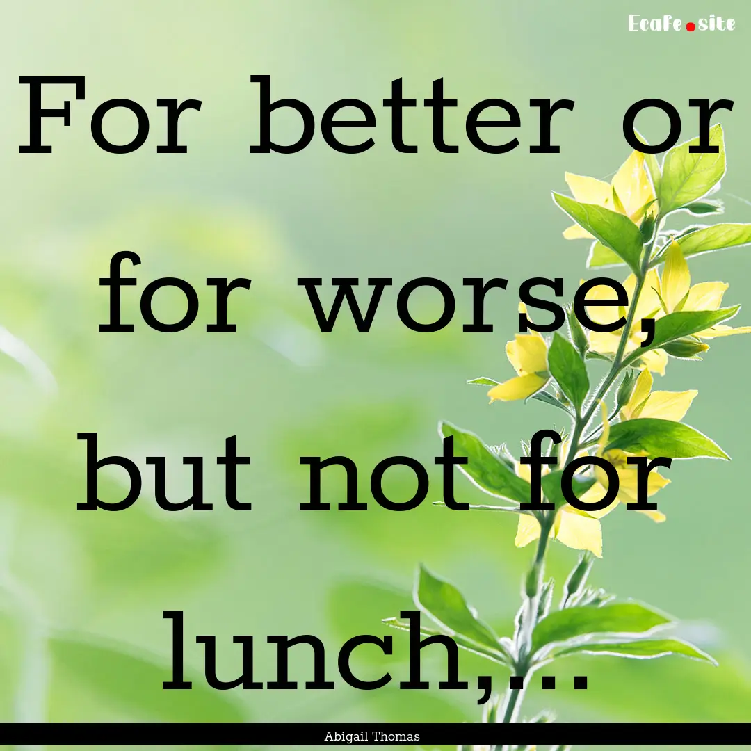 For better or for worse, but not for lunch,....... : Quote by Abigail Thomas