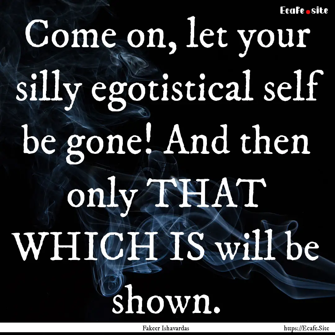 Come on, let your silly egotistical self.... : Quote by Fakeer Ishavardas