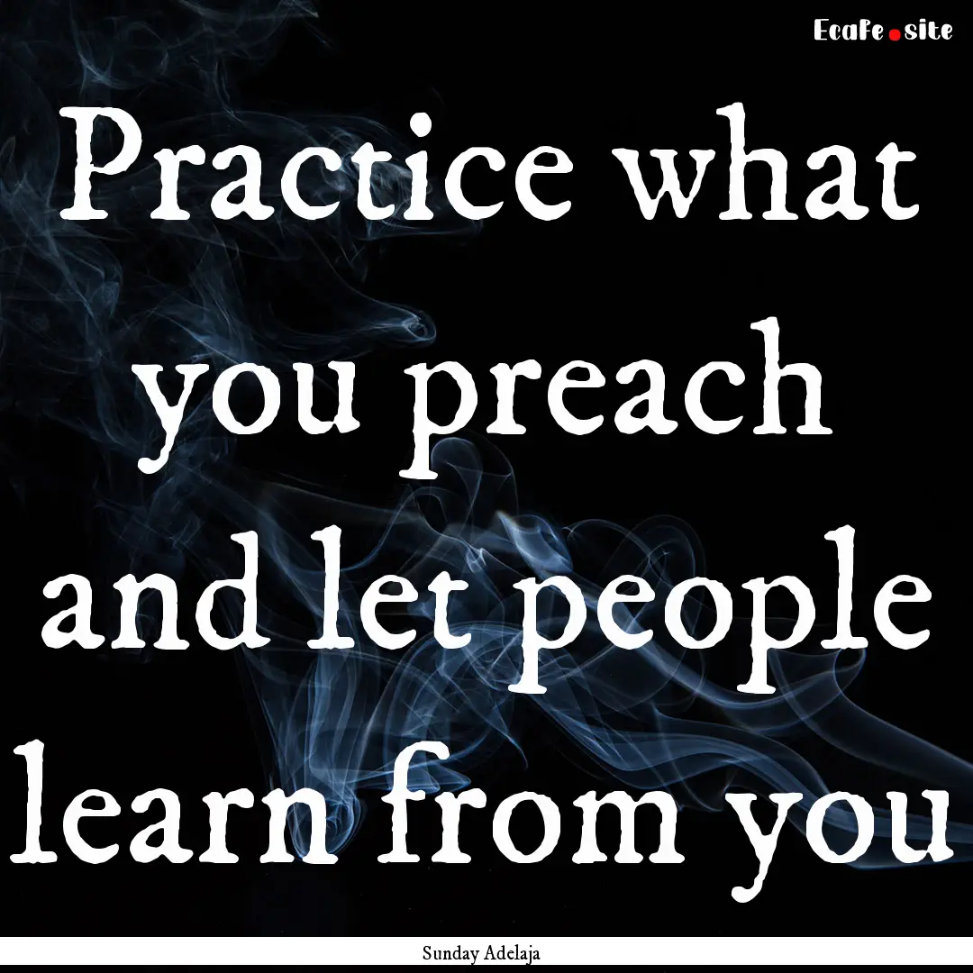 Practice what you preach and let people learn.... : Quote by Sunday Adelaja