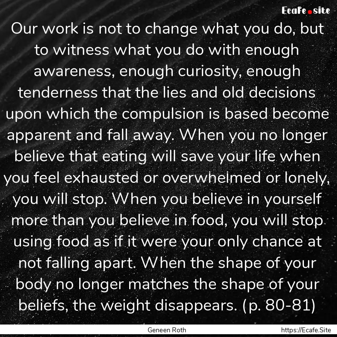 Our work is not to change what you do, but.... : Quote by Geneen Roth