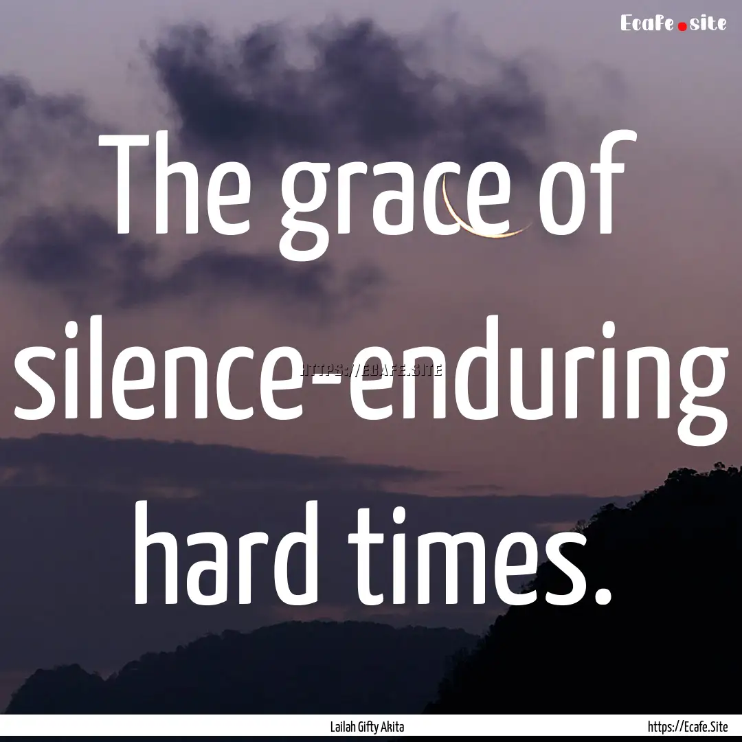 The grace of silence-enduring hard times..... : Quote by Lailah Gifty Akita