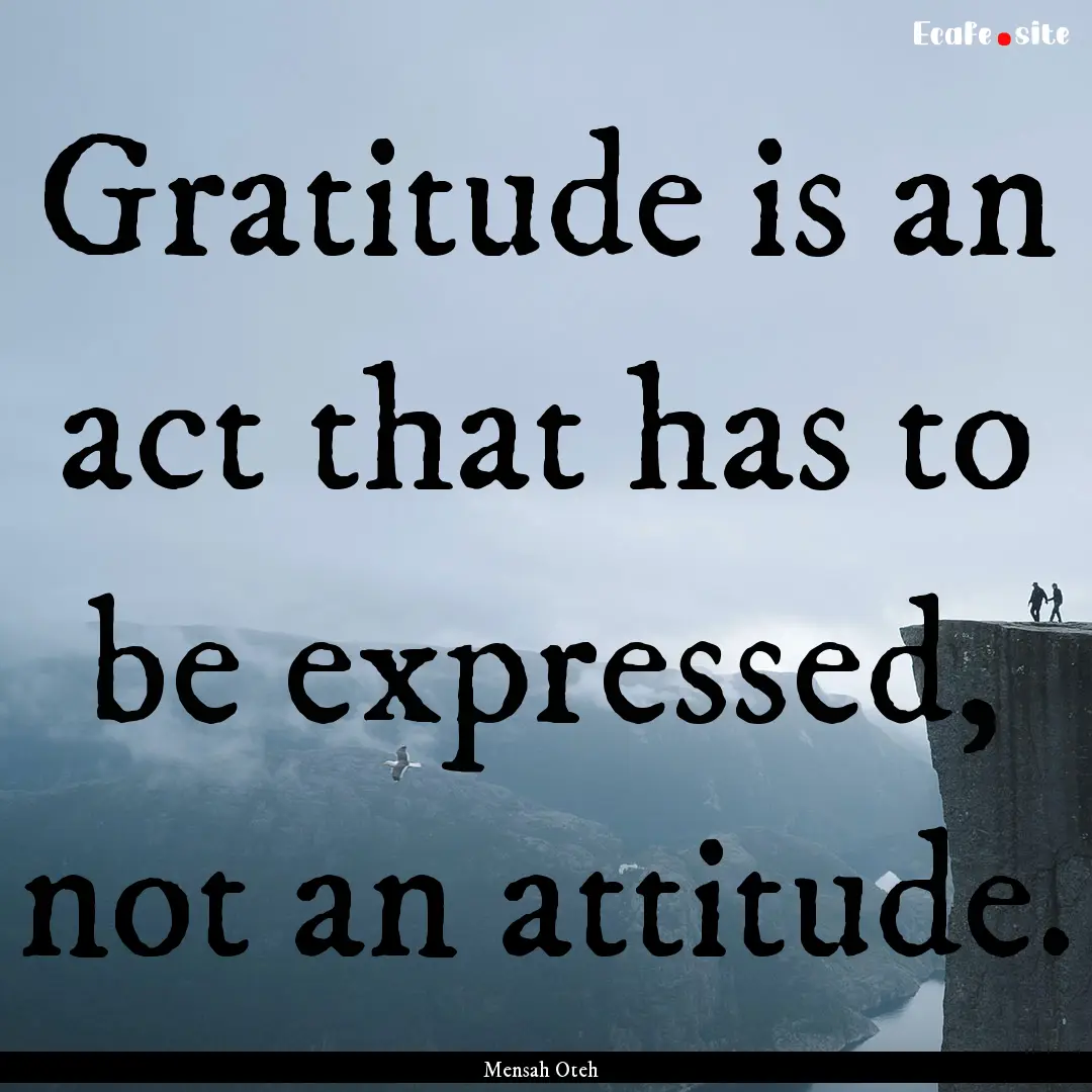 Gratitude is an act that has to be expressed,.... : Quote by Mensah Oteh