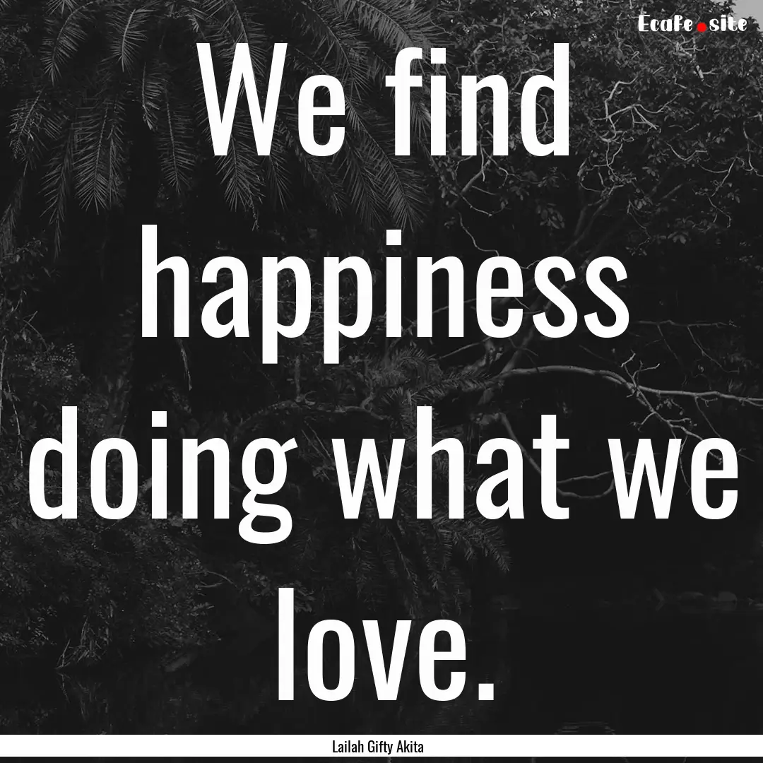 We find happiness doing what we love. : Quote by Lailah Gifty Akita