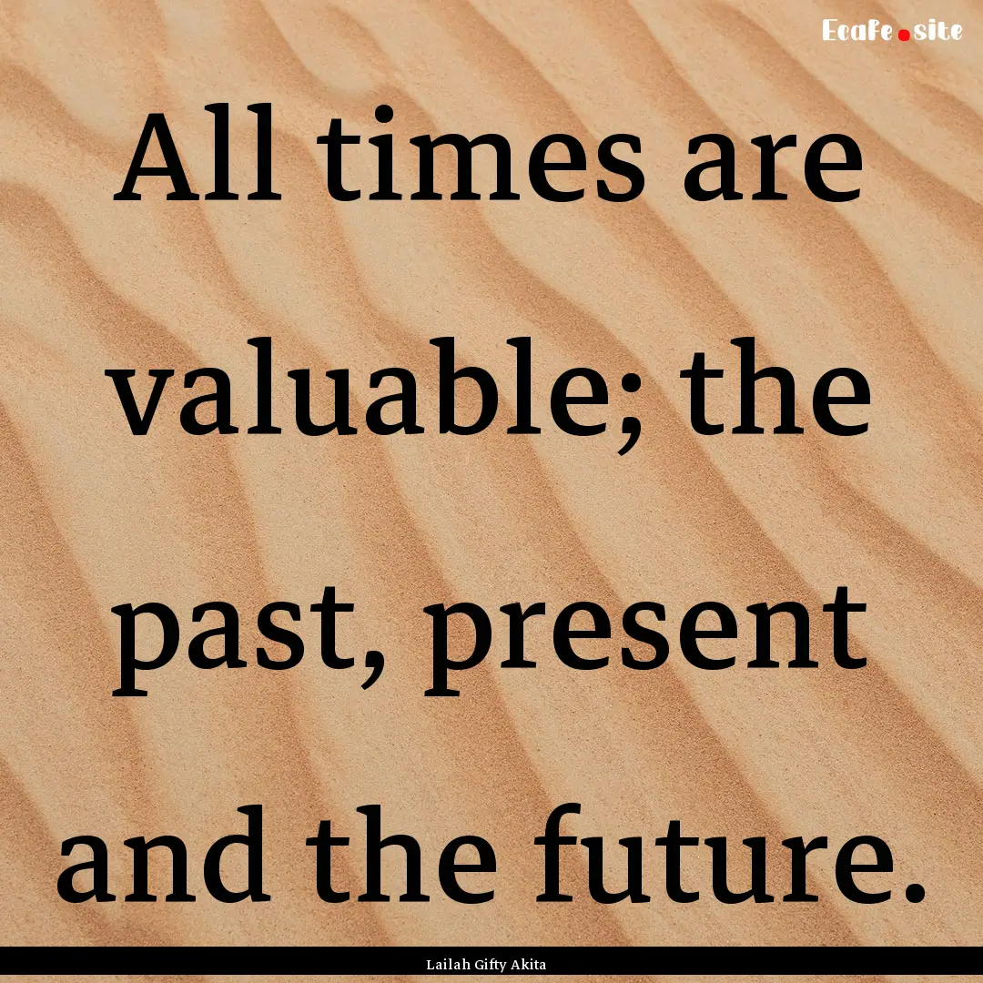 All times are valuable; the past, present.... : Quote by Lailah Gifty Akita