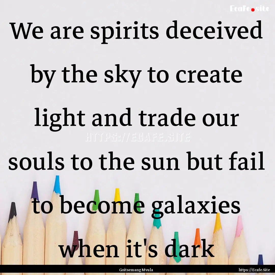 We are spirits deceived by the sky to create.... : Quote by Goitsemang Mvula