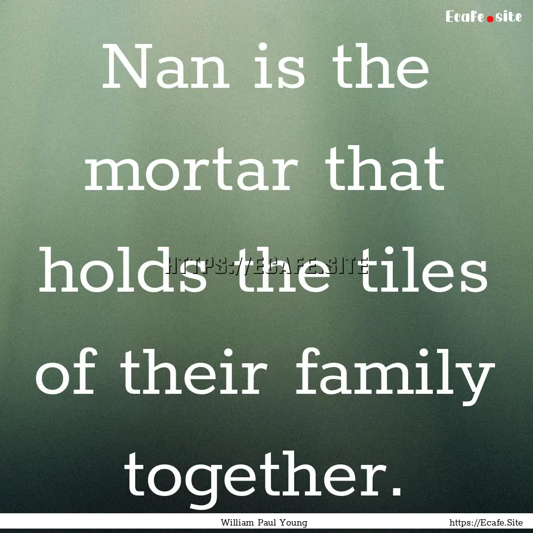 Nan is the mortar that holds the tiles of.... : Quote by William Paul Young