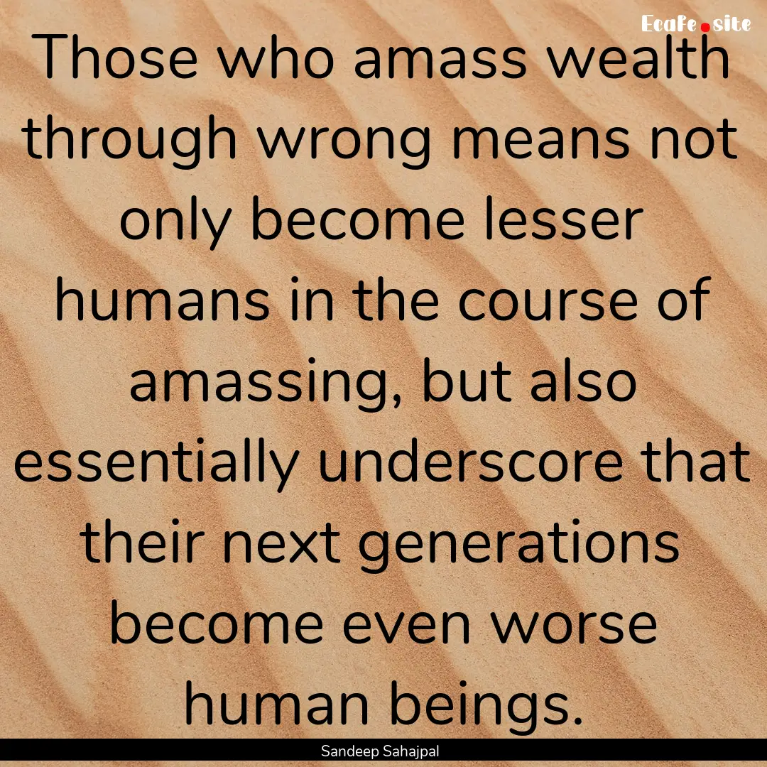 Those who amass wealth through wrong means.... : Quote by Sandeep Sahajpal