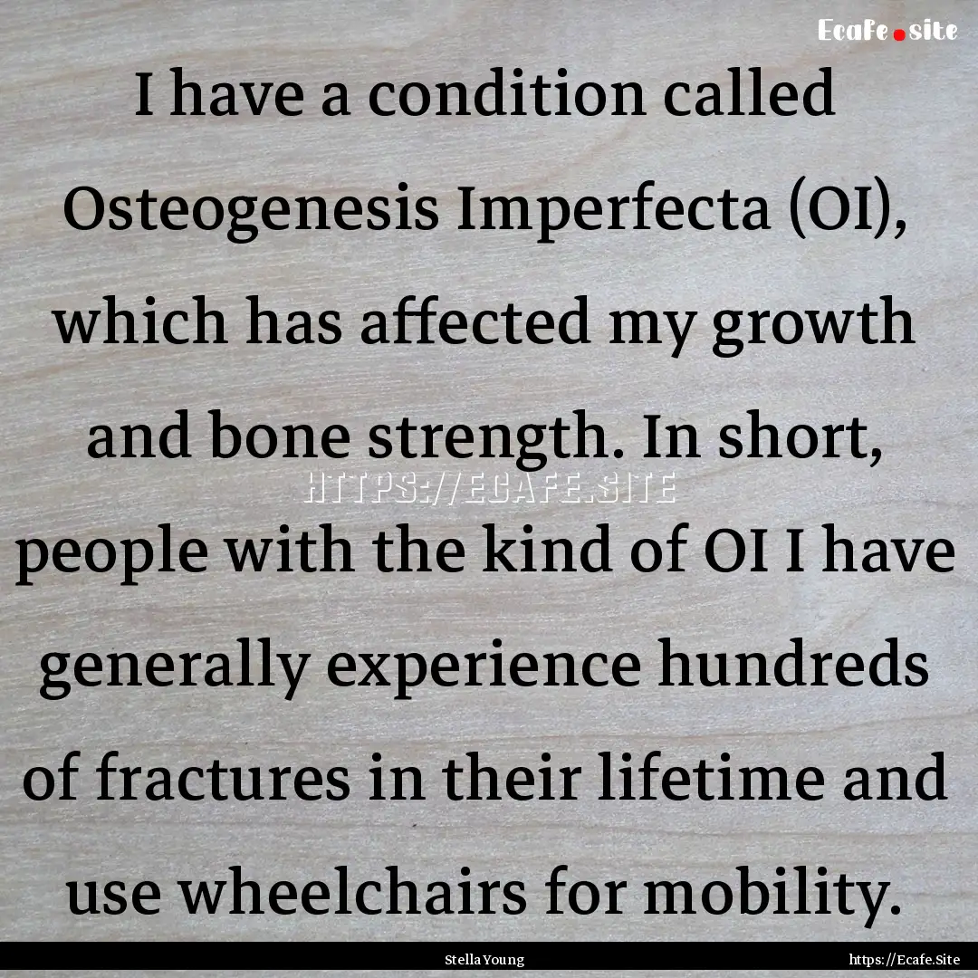 I have a condition called Osteogenesis Imperfecta.... : Quote by Stella Young