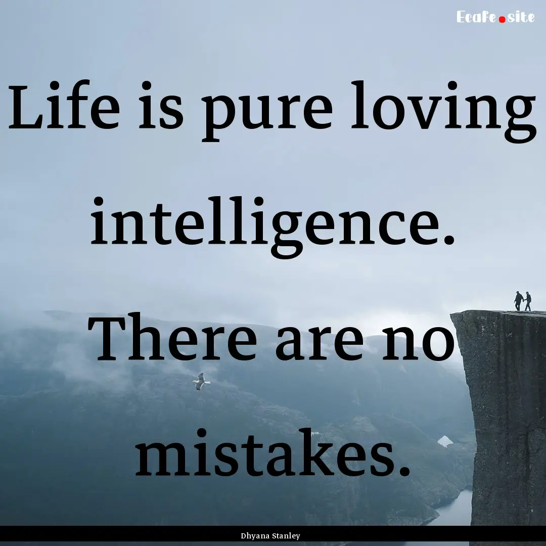 Life is pure loving intelligence. There are.... : Quote by Dhyana Stanley