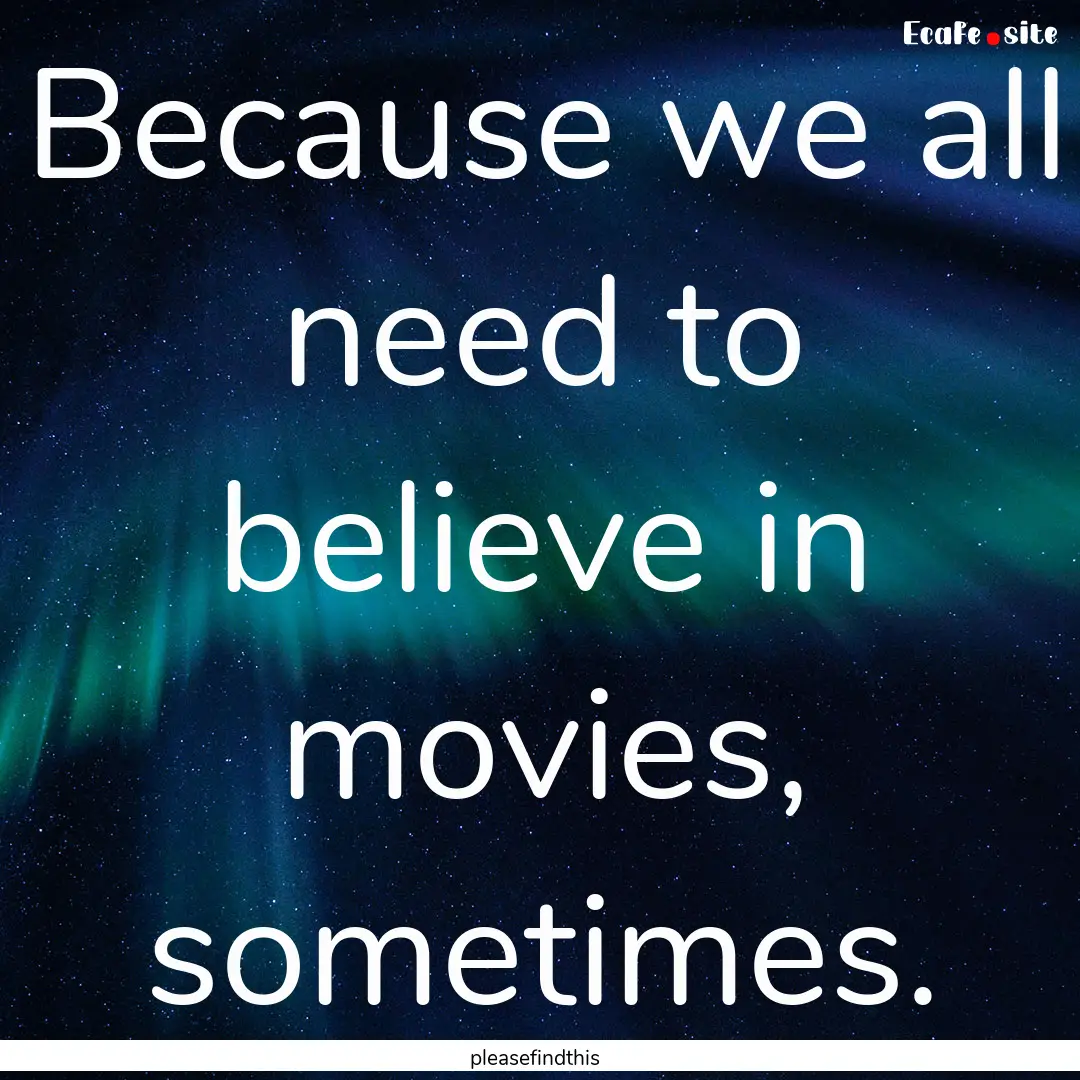 Because we all need to believe in movies,.... : Quote by pleasefindthis