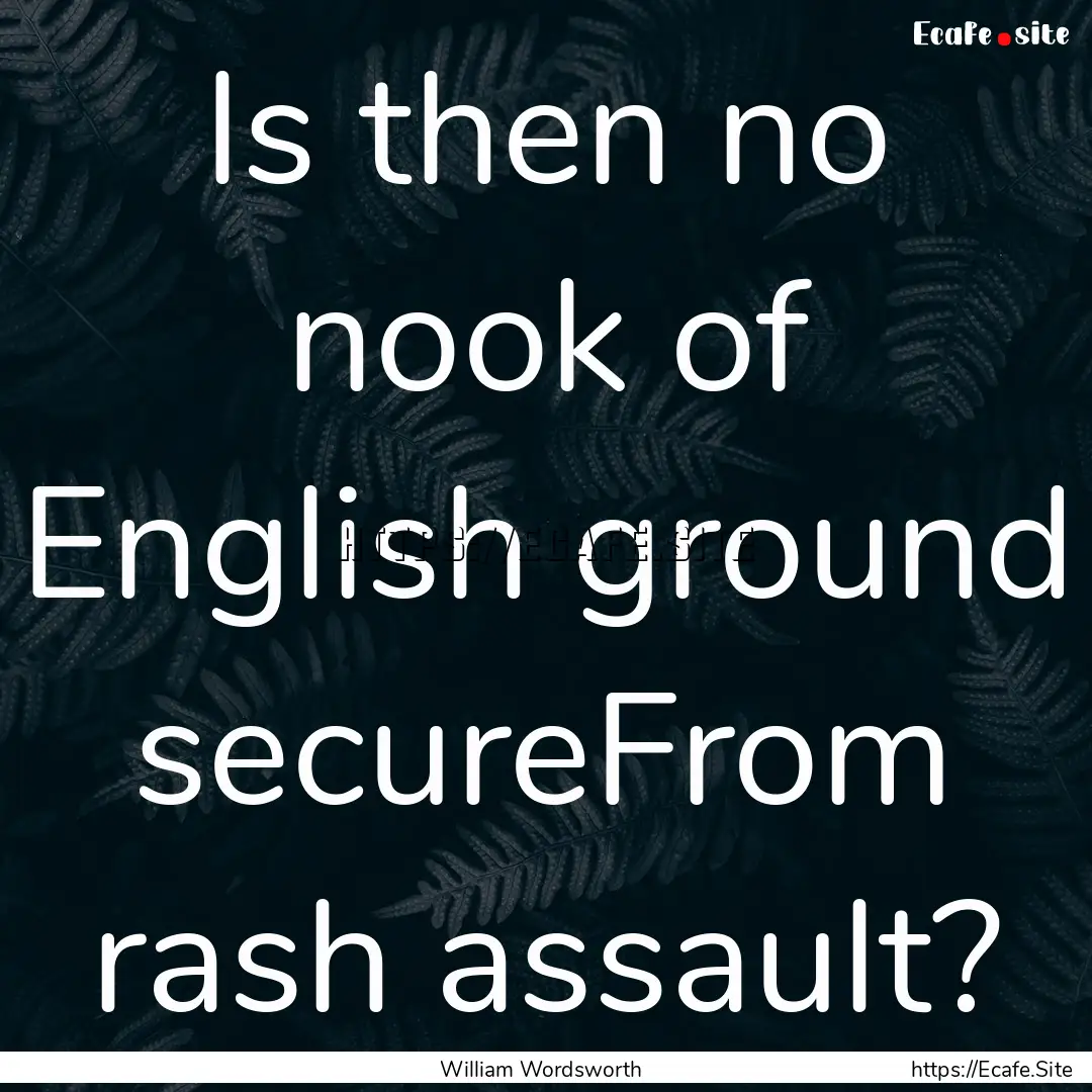 Is then no nook of English ground secureFrom.... : Quote by William Wordsworth