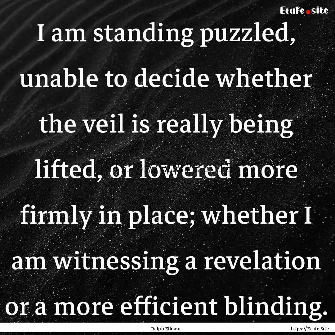 I am standing puzzled, unable to decide whether.... : Quote by Ralph Ellison