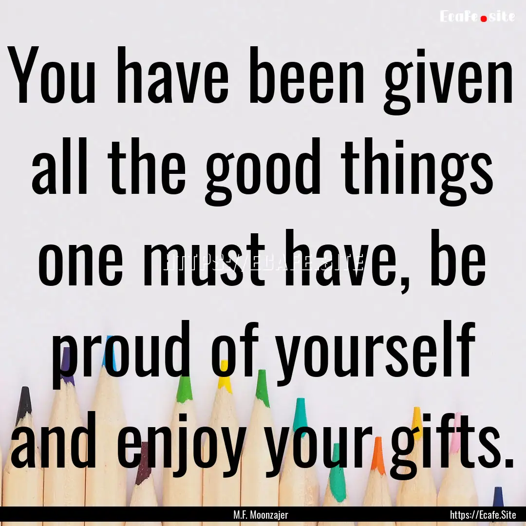 You have been given all the good things one.... : Quote by M.F. Moonzajer