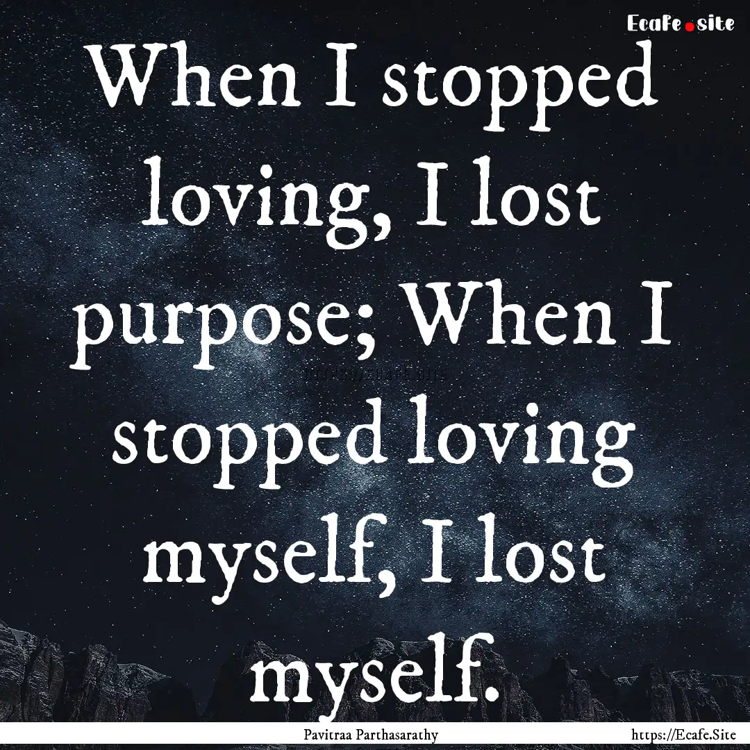 When I stopped loving, I lost purpose; When.... : Quote by Pavitraa Parthasarathy