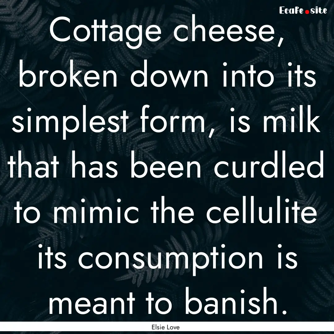 Cottage cheese, broken down into its simplest.... : Quote by Elsie Love