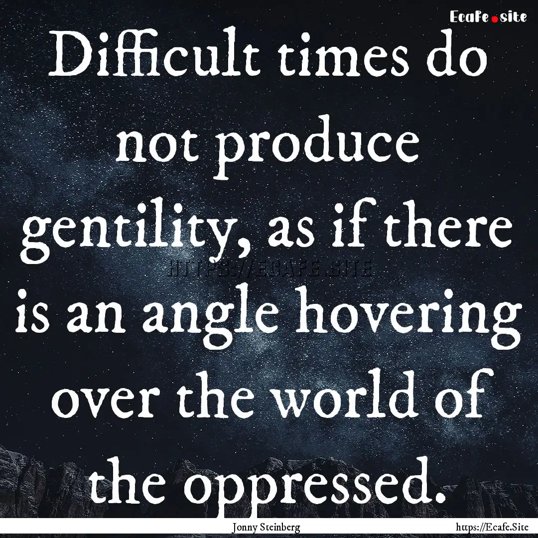 Difficult times do not produce gentility,.... : Quote by Jonny Steinberg