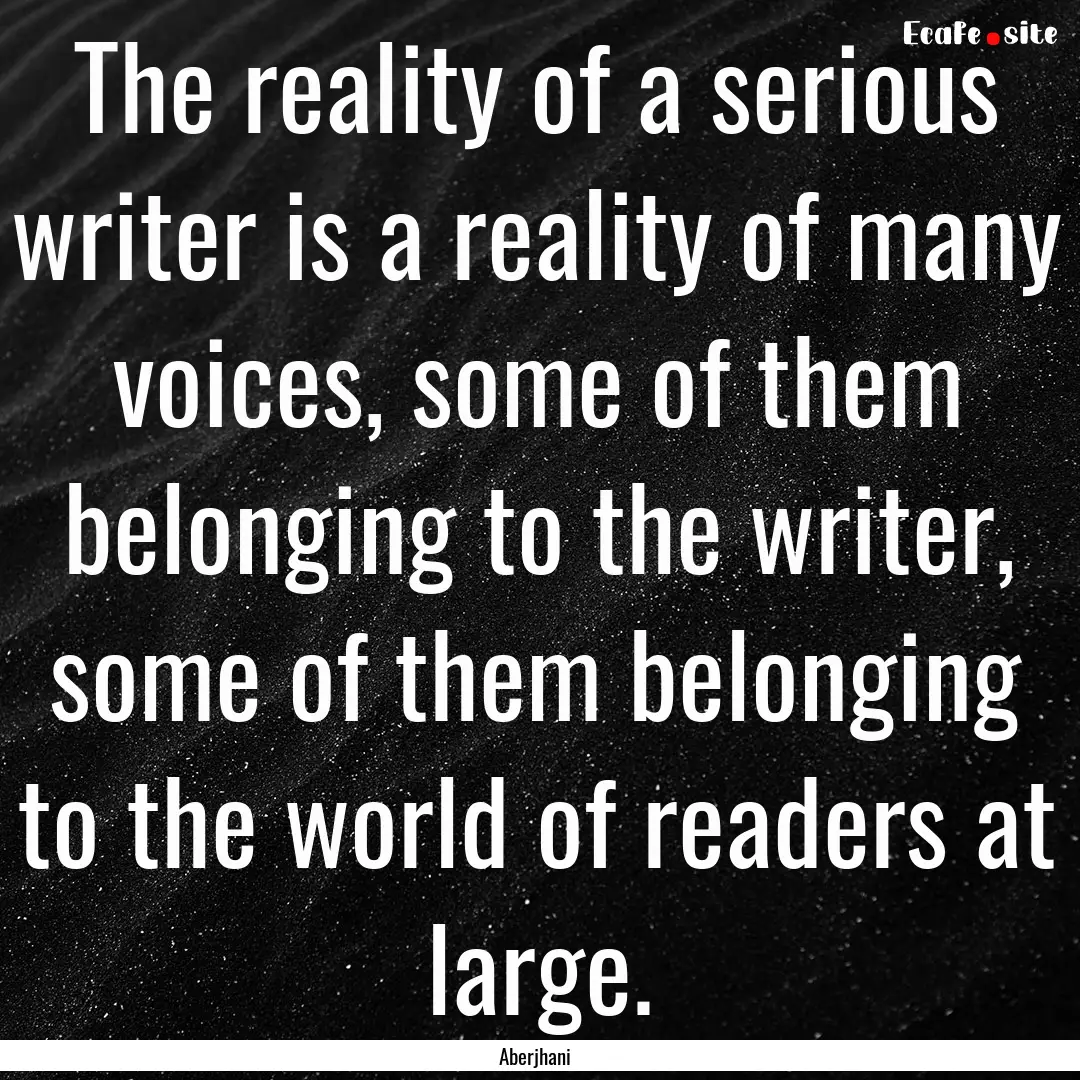 The reality of a serious writer is a reality.... : Quote by Aberjhani