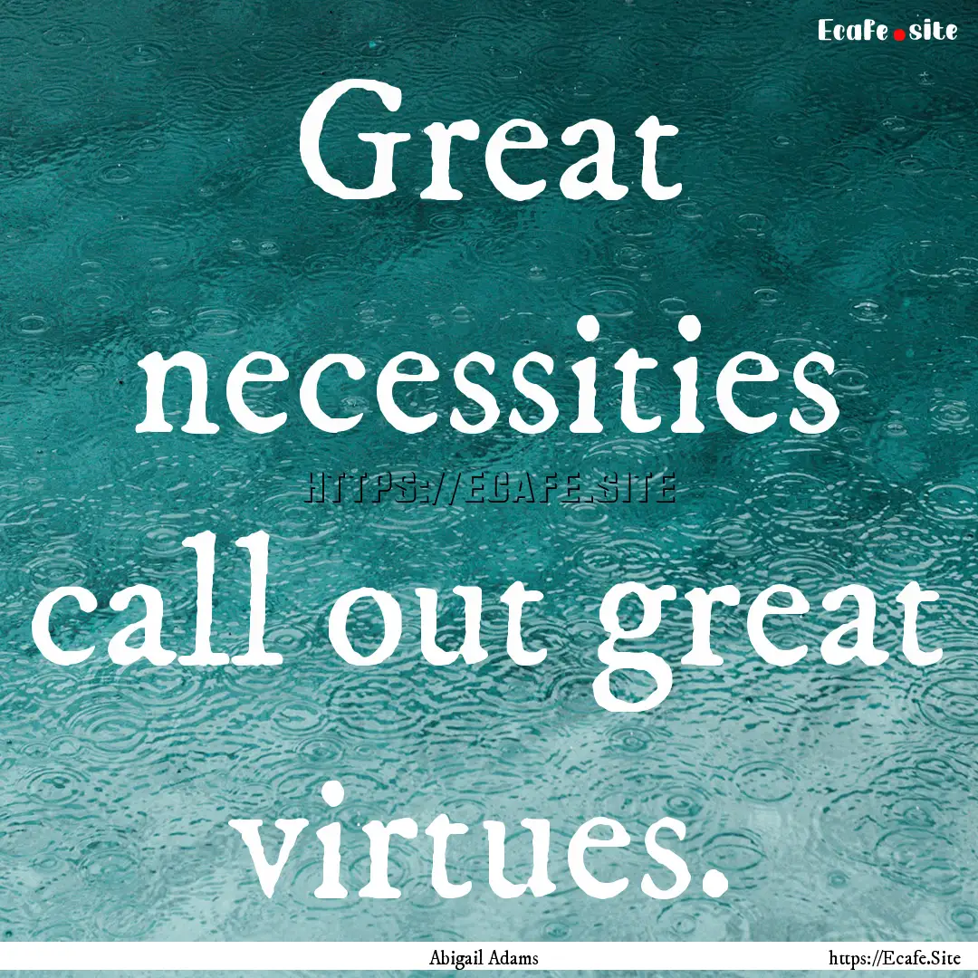 Great necessities call out great virtues..... : Quote by Abigail Adams