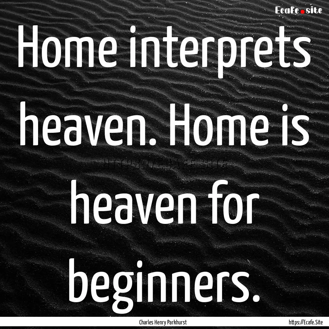 Home interprets heaven. Home is heaven for.... : Quote by Charles Henry Parkhurst