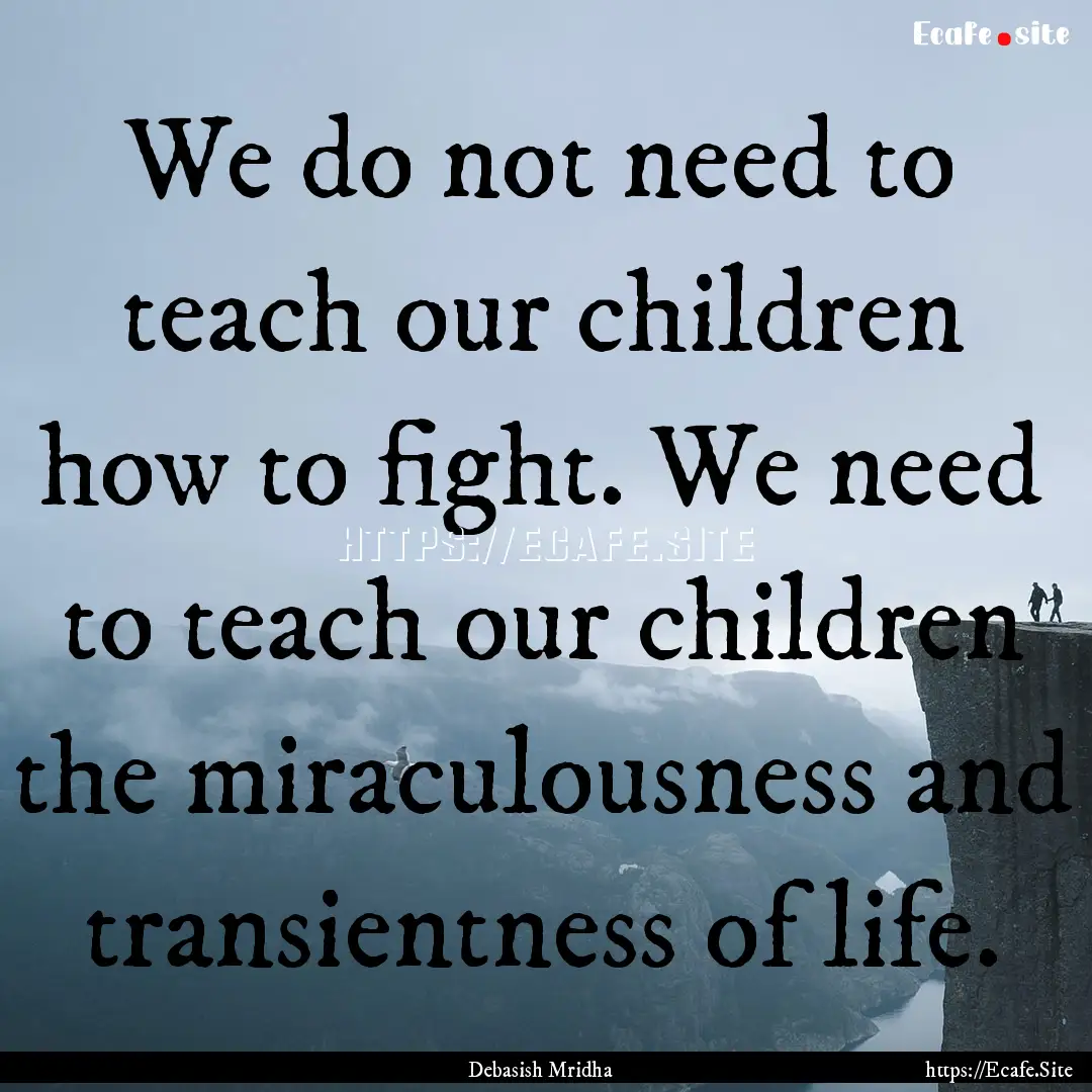 We do not need to teach our children how.... : Quote by Debasish Mridha