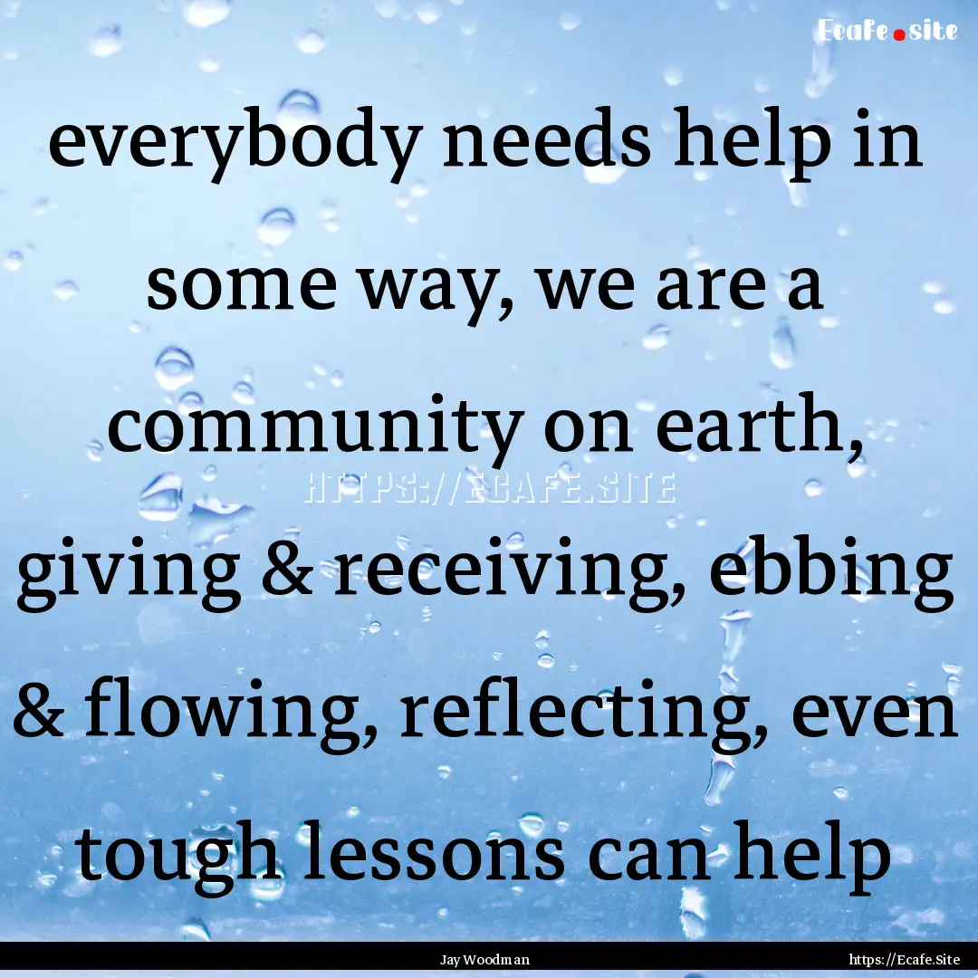 everybody needs help in some way, we are.... : Quote by Jay Woodman