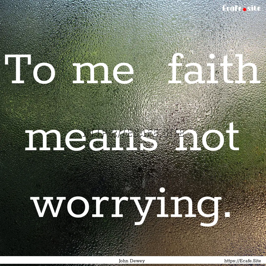 To me faith means not worrying. : Quote by John Dewey