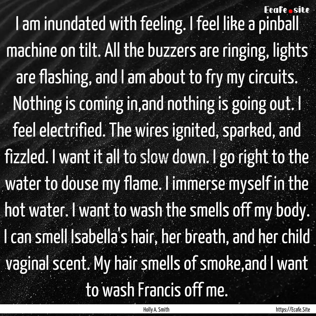 I am inundated with feeling. I feel like.... : Quote by Holly A. Smith