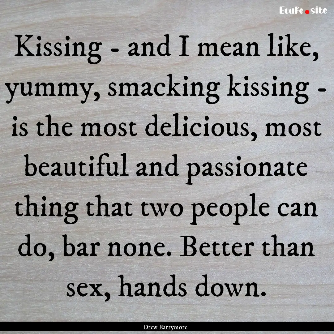 Kissing - and I mean like, yummy, smacking.... : Quote by Drew Barrymore