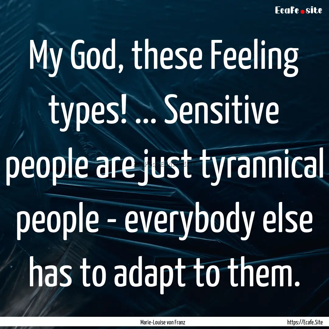 My God, these Feeling types! ... Sensitive.... : Quote by Marie-Louise von Franz