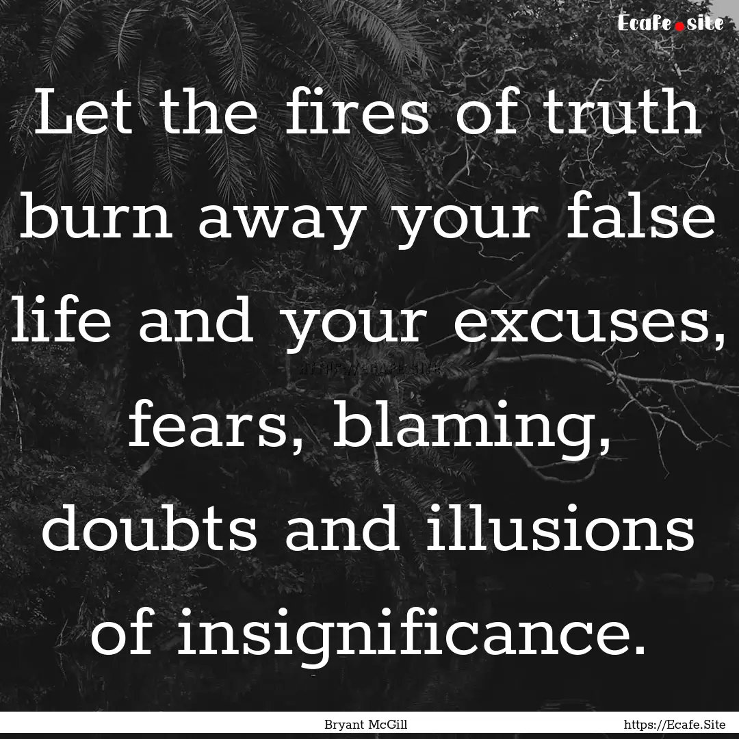 Let the fires of truth burn away your false.... : Quote by Bryant McGill