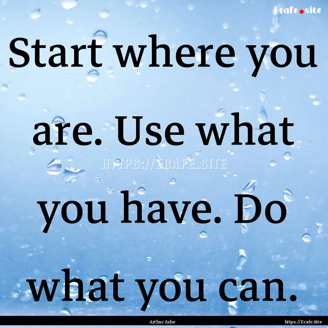 Start where you are. Use what you have. Do.... : Quote by Arthur Ashe