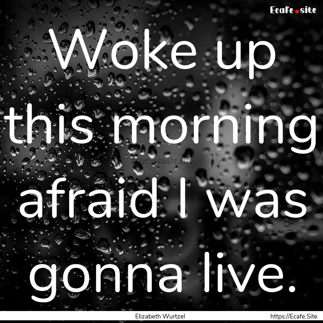 Woke up this morning afraid I was gonna live..... : Quote by Elizabeth Wurtzel