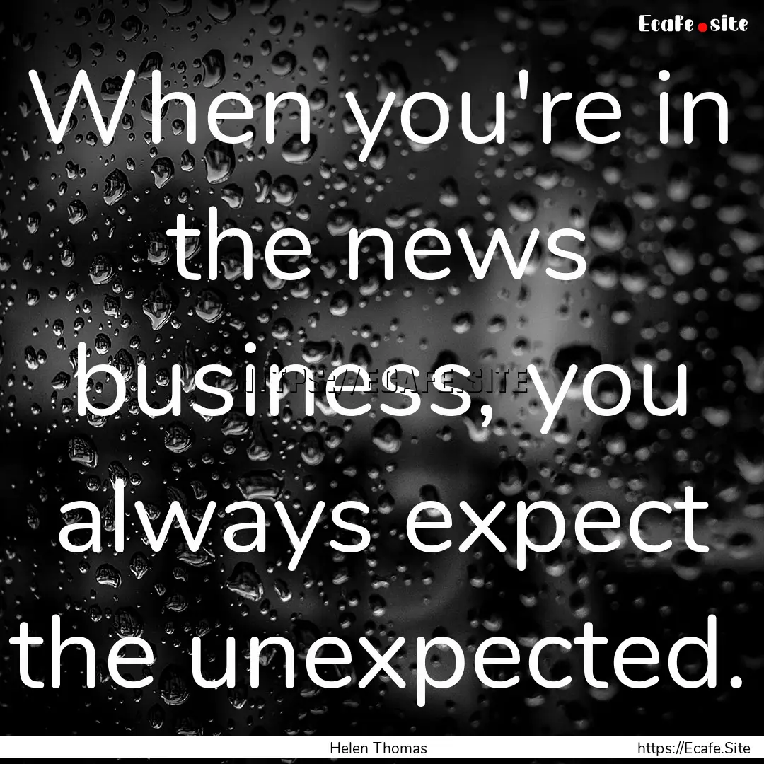 When you're in the news business, you always.... : Quote by Helen Thomas