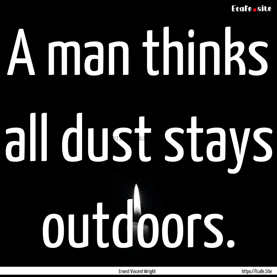 A man thinks all dust stays outdoors. : Quote by Ernest Vincent Wright