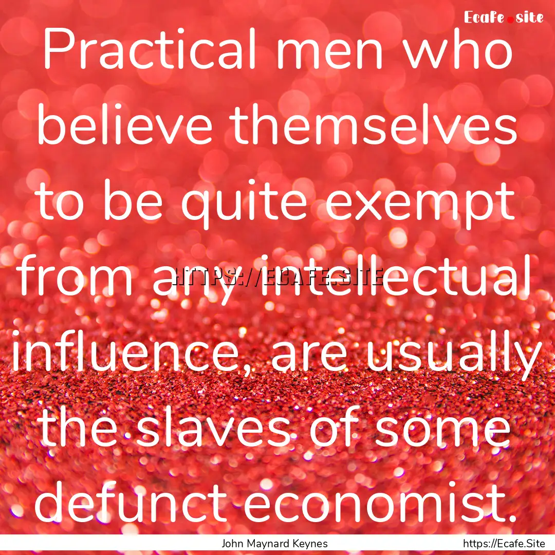 Practical men who believe themselves to be.... : Quote by John Maynard Keynes