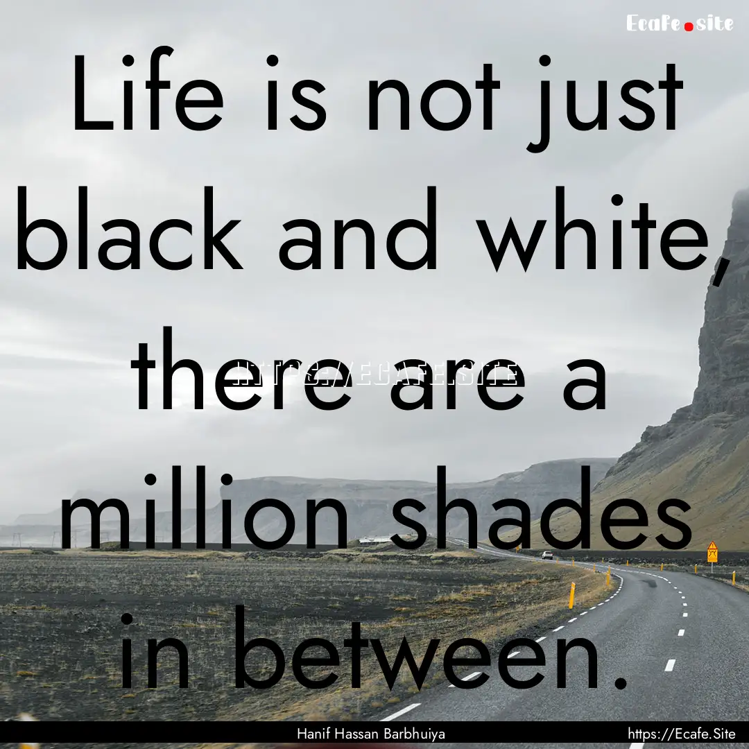 Life is not just black and white, there are.... : Quote by Hanif Hassan Barbhuiya