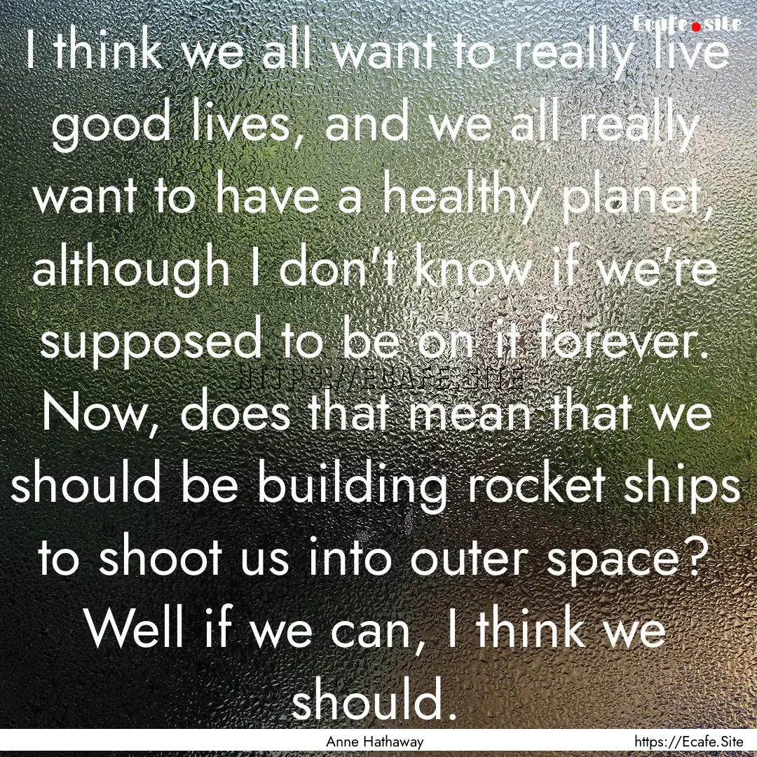 I think we all want to really live good lives,.... : Quote by Anne Hathaway