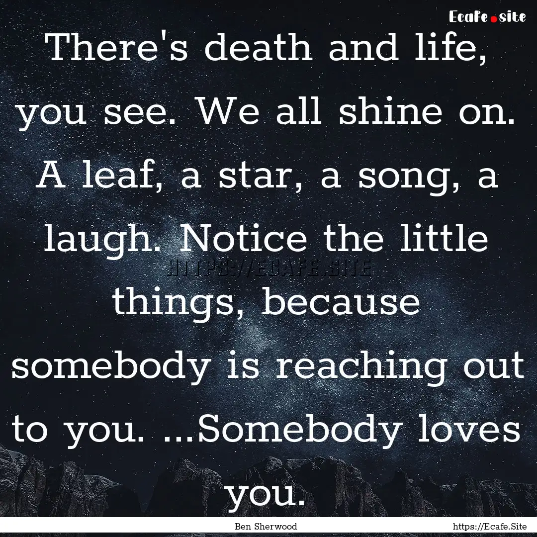 There's death and life, you see. We all shine.... : Quote by Ben Sherwood