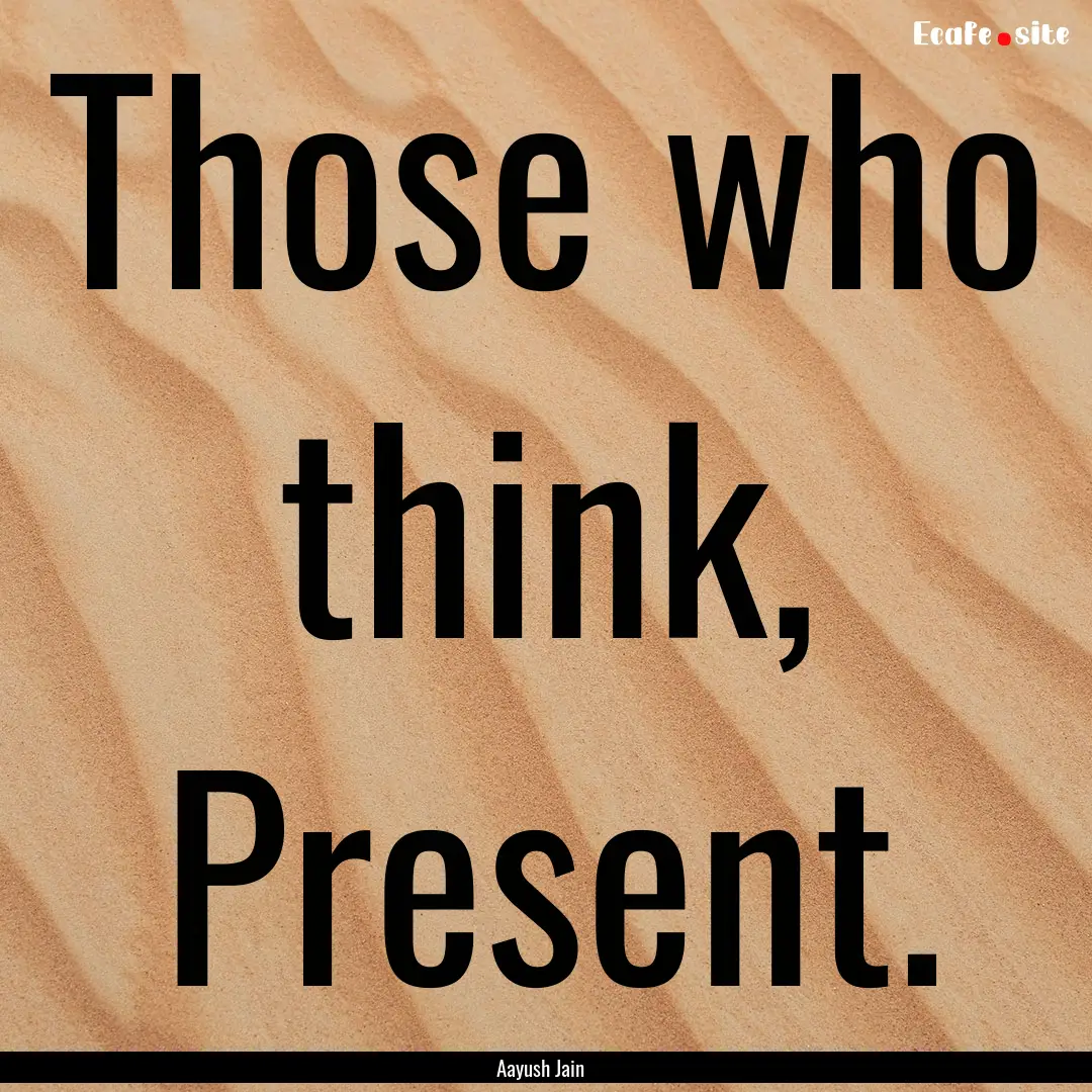 Those who think, Present. : Quote by Aayush Jain