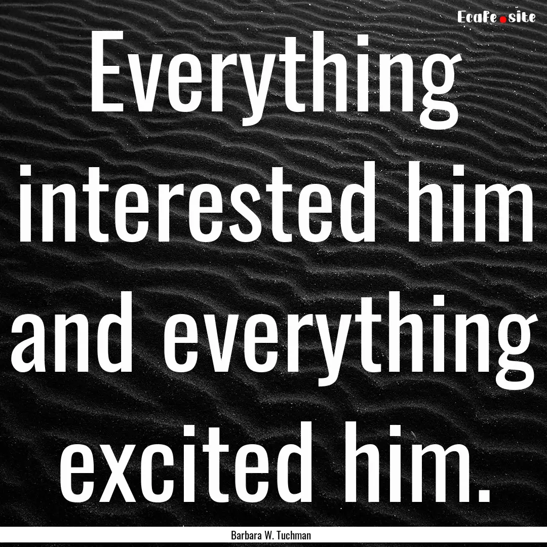 Everything interested him and everything.... : Quote by Barbara W. Tuchman