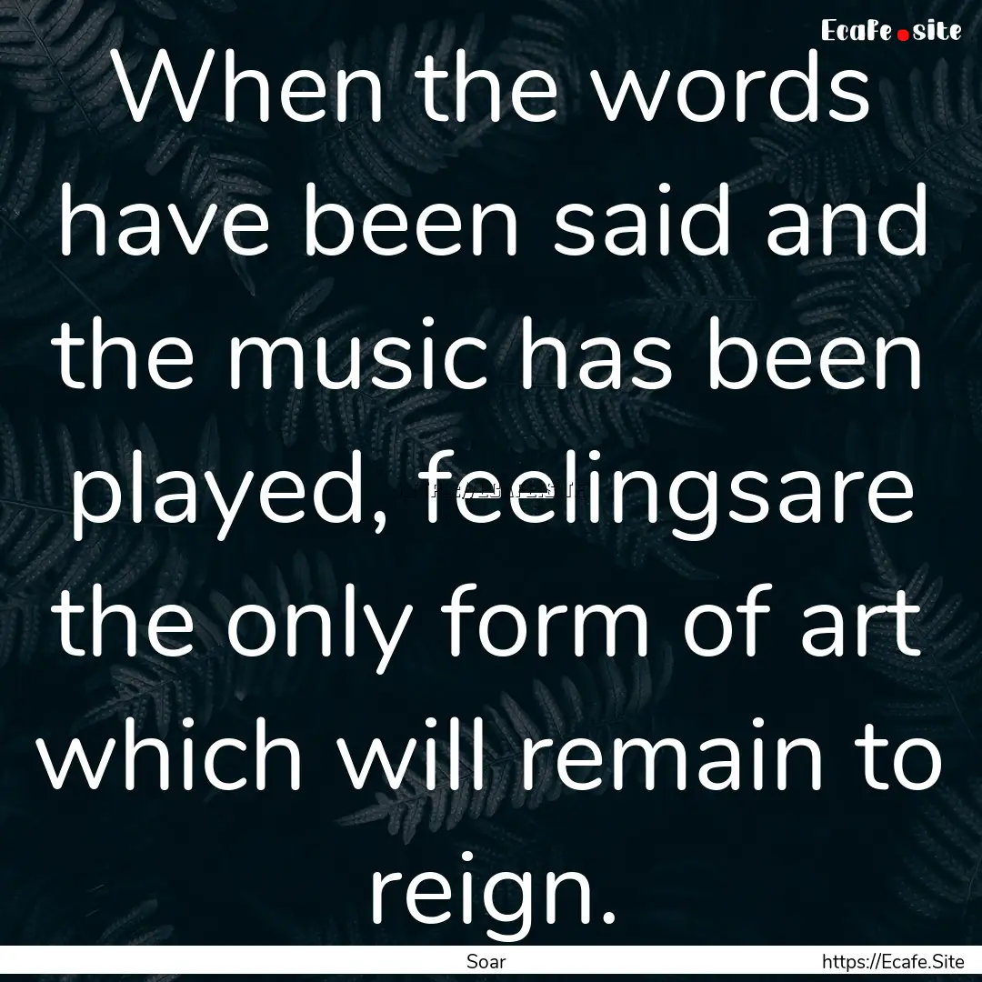 When the words have been said and the music.... : Quote by Soar